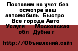 Поставим на учет без осмотра ваш автомобиль. Быстро. - Все города Авто » Услуги   . Московская обл.,Дубна г.